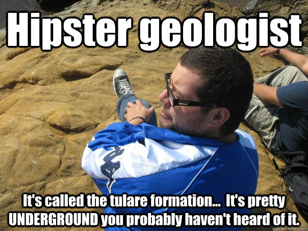 Hipster geologist  It's called the tulare formation...  It's pretty UNDERGROUND you probably haven't heard of it.  - Hipster geologist  It's called the tulare formation...  It's pretty UNDERGROUND you probably haven't heard of it.   Hipster geologist