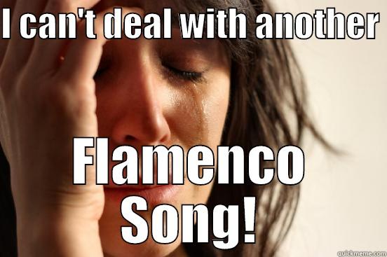 Oh no... not again - I CAN'T DEAL WITH ANOTHER  FLAMENCO SONG! First World Problems