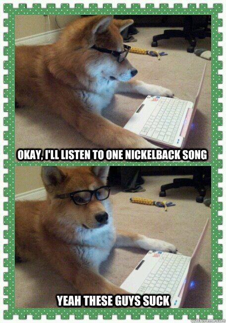 Okay, I'll listen to one nickelback song Yeah these guys suck - Okay, I'll listen to one nickelback song Yeah these guys suck  Reddit Dog