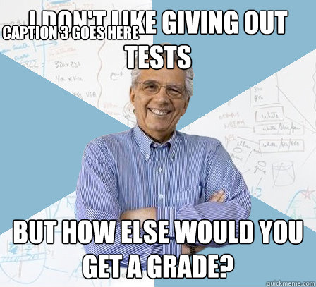 I don't like giving out tests But how else would you get a grade? Caption 3 goes here  EngineeringProfessor