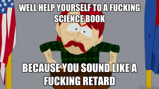 Well help yourself to a fucking science book   because you sound like a fucking retard  