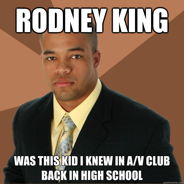 RODNEY KING Was this kid I knew in A/V Club back in high school  Successful Black Man
