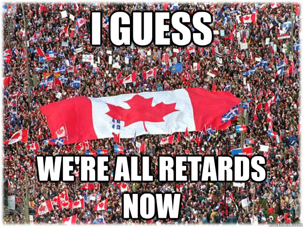 I GUESS We're all retards now - I GUESS We're all retards now  Canada