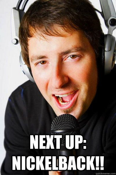  Next up: Nickelback!!  inappropriate radio DJ