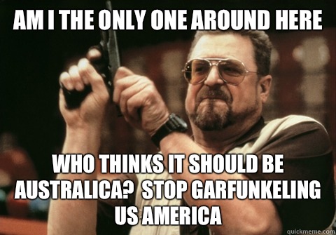 Am I the only one around here Who thinks it should be Australica?  Stop Garfunkeling us America - Am I the only one around here Who thinks it should be Australica?  Stop Garfunkeling us America  Am I the only one
