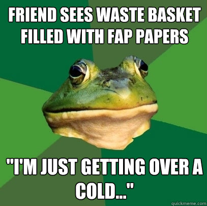 friend sees waste basket filled with fap papers 