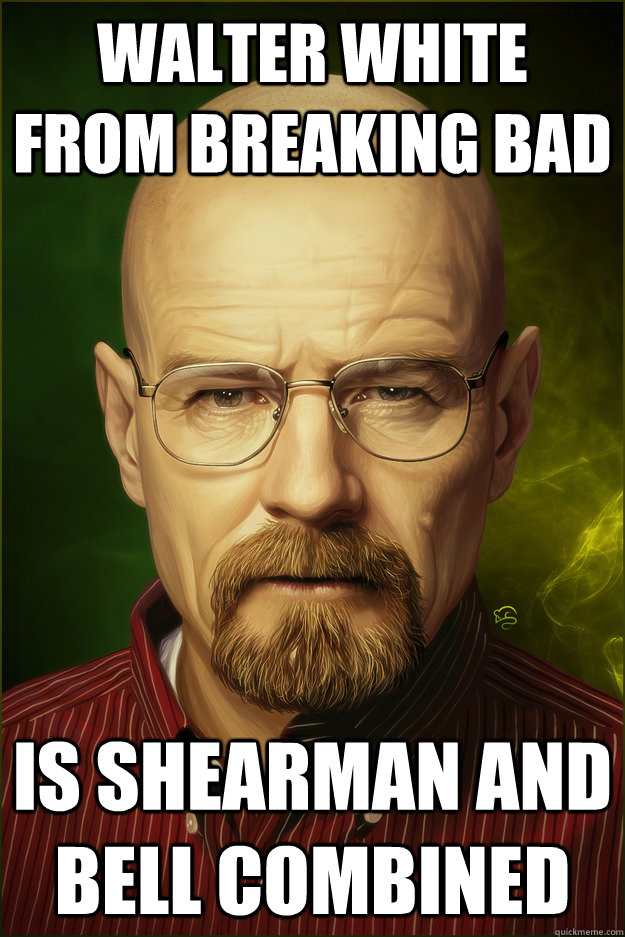 Walter white from breaking bad is shearman and bell combined - Walter white from breaking bad is shearman and bell combined  Misc
