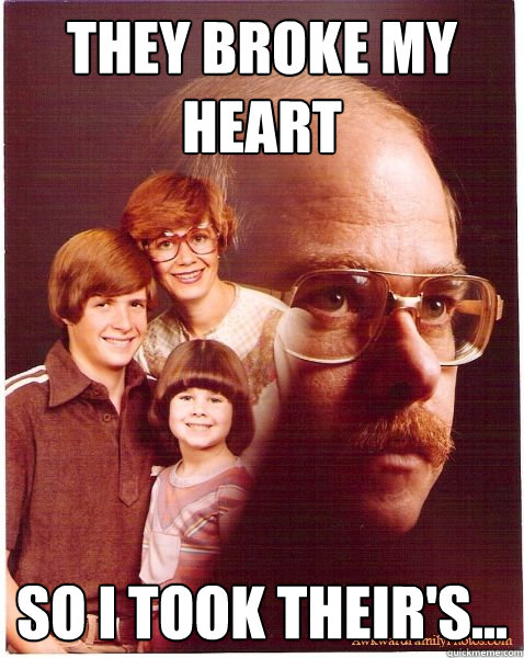 they broke my heart So i took their's...  Vengeance Dad