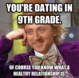 You're dating in 9th grade. Of course you know what a healthy relationship is. - You're dating in 9th grade. Of course you know what a healthy relationship is.  Condescending Wonka