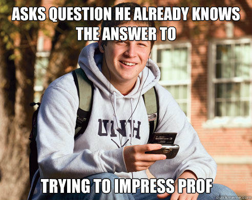 Asks question he already knows the answer to  Trying to impress prof - Asks question he already knows the answer to  Trying to impress prof  College Freshman
