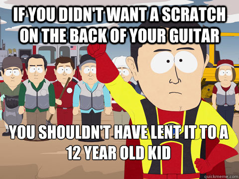 if you didn't want a scratch on the back of your guitar you shouldn't have lent it to a 12 year old kid - if you didn't want a scratch on the back of your guitar you shouldn't have lent it to a 12 year old kid  Captain Hindsight
