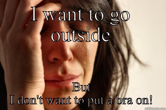 I WANT TO GO OUTSIDE BUT I DON'T WANT TO PUT A BRA ON! First World Problems