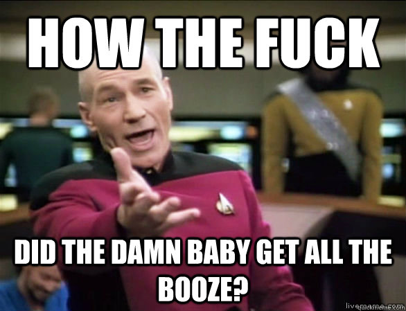 how the fuck Did the damn baby get all the booze?  Annoyed Picard HD