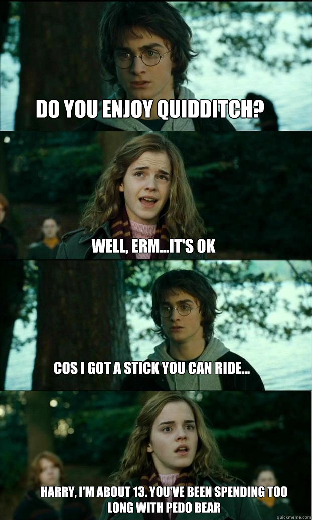 do you enjoy quidditch? well, erm...it's ok cos i got a stick you can ride... harry, i'm about 13. you've been spending too long with pedo bear  Horny Harry