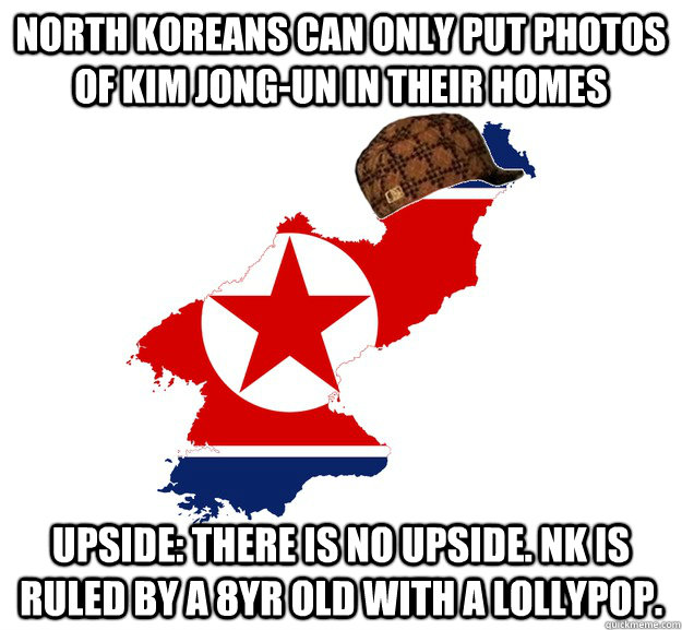 north koreans can only put photos of kim jong-un in their homes upside: there is no upside. nk is ruled by a 8yr old with a lollypop. - north koreans can only put photos of kim jong-un in their homes upside: there is no upside. nk is ruled by a 8yr old with a lollypop.  Scumbag North Korea