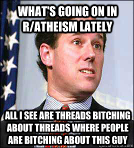 what's going on in r/atheism lately all i see are threads bitching about threads where people are bitching about this guy  