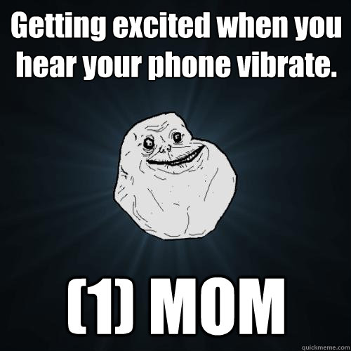 Getting excited when you hear your phone vibrate. (1) MOM  Forever Alone