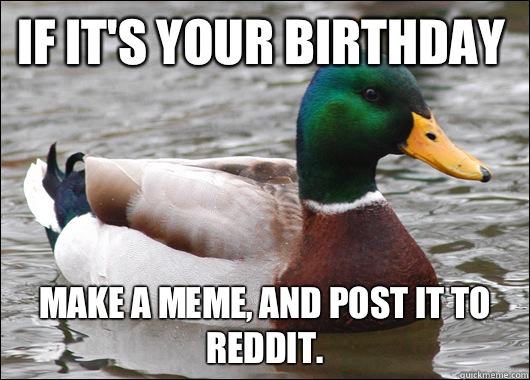 If it's your birthday Make a meme, and post it to reddit.   Actual Advice Mallard