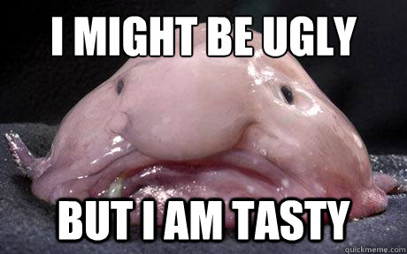 I might be ugly
 but i am tasty  