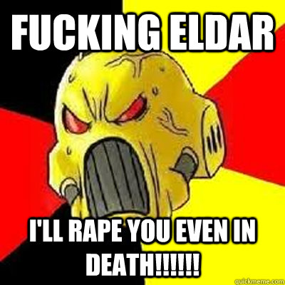 FUCKING ELDAR I'LL RAPE YOU EVEN IN DEATH!!!!!!  