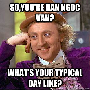 so,you're Han Ngoc Van? what's your typical day like?  Creepy Wonka