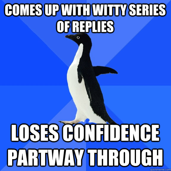 Comes up with witty series of replies   Loses confidence partway through  Socially Awkward Penguin
