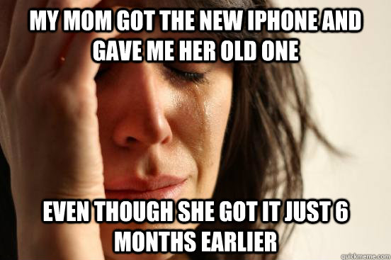 My mom got the new iPhone and gave me her old one even though she got it just 6 months earlier  First World Problems