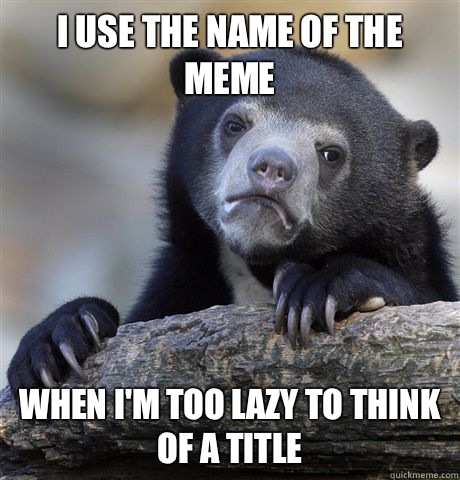 I use the name of the meme When I'm too lazy to think of a title  Confession Bear