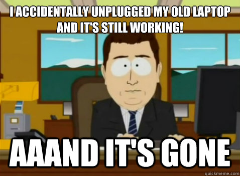 I accidentally unplugged my old laptop
and it's still working! aaand it's gone  South Park Banker
