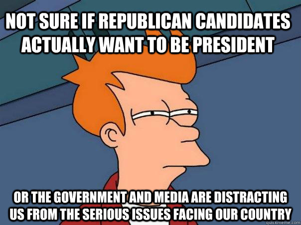 Not sure if republican candidates actually want to be president or the government and media are distracting us from the serious issues facing our country  Futurama Fry