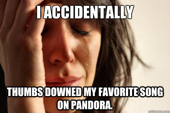 i accidentally thumbs downed my favorite song on Pandora. - i accidentally thumbs downed my favorite song on Pandora.  First World Problems