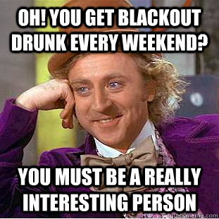 Oh! you get blackout drunk every weekend? You must be a really interesting person   Condescending Wonka