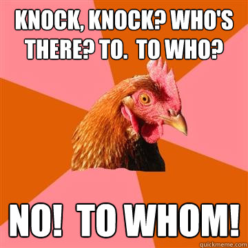 knock, knock? Who's there? To.  To who? No!  To Whom!  Anti-Joke Chicken