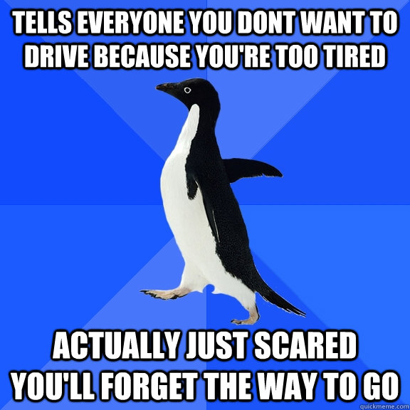 tells everyone you dont want to drive because you're too tired actually just scared you'll forget the way to go  Socially Awkward Penguin