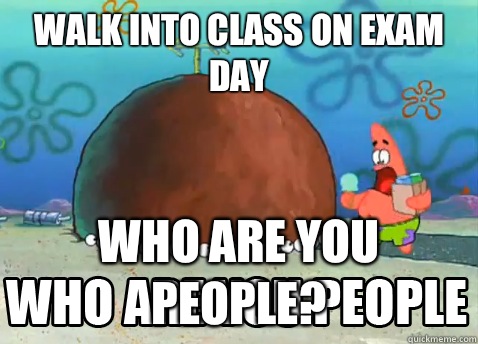 Walk into class on exam day Who are you people?  Who Are You People Patrick Star