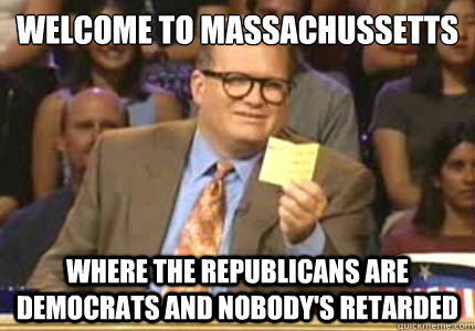 Welcome to massachussetts Where the republicans are democrats and nobody's retarded  Whose Line
