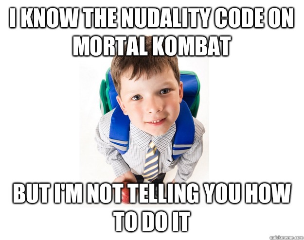 I know the nudality code on mortal kombat But I'm not telling you how to do it  Lying School Kid