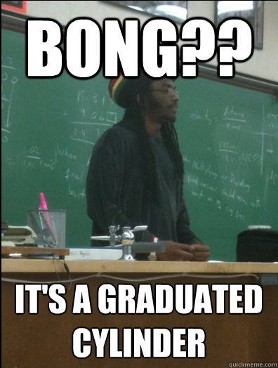 Bong?? it's a graduated cylinder  Rasta Science Teacher