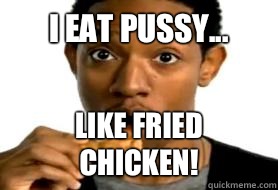 I eat pussy... Like fried chicken! - I eat pussy... Like fried chicken!  Black man loves dat chicken