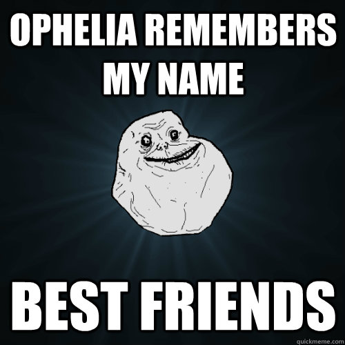 Ophelia remembers my name best friends  Forever Alone