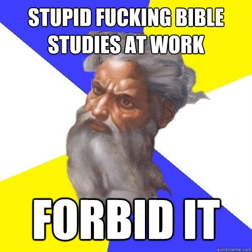 stupid fucking bible studies at work Forbid it  Advice God
