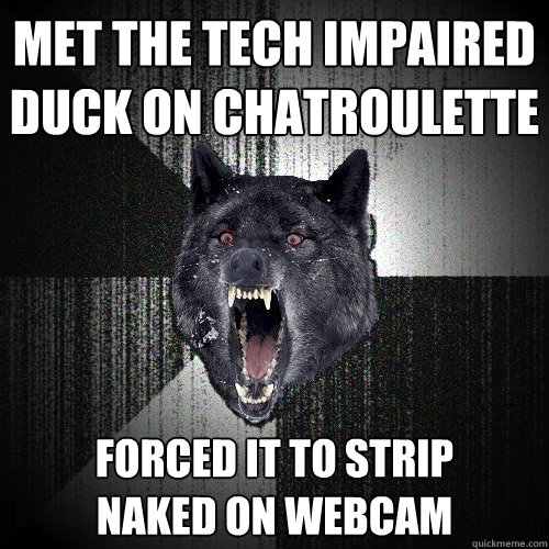 Met the tech impaired duck on Chatroulette Forced it to strip
naked on webcam  Insanity Wolf