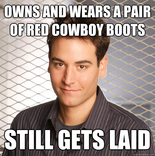 owns and wears a pair of red cowboy boots still gets laid  Scumbag Ted Mosby