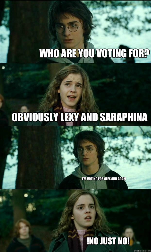 Who are you voting for? Obviously Lexy and saraphina I'm voting for alex and adam !No Just No!  Horny Harry