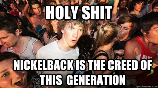 holy shit Nickelback is the Creed of this  generation  Sudden Clarity Clarence