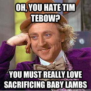 oh, you hate tim tebow? you must really love sacrificing baby lambs  Condescending Wonka