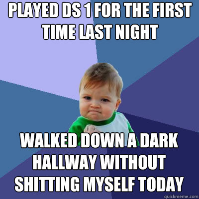 Played ds 1 for the first time last night walked down a dark hallway without shitting myself today - Played ds 1 for the first time last night walked down a dark hallway without shitting myself today  Success Baby