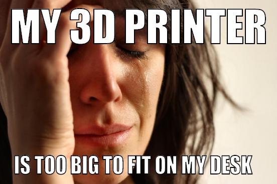  MY 3D PRINTER  IS TOO BIG TO FIT ON MY DESK   First World Problems