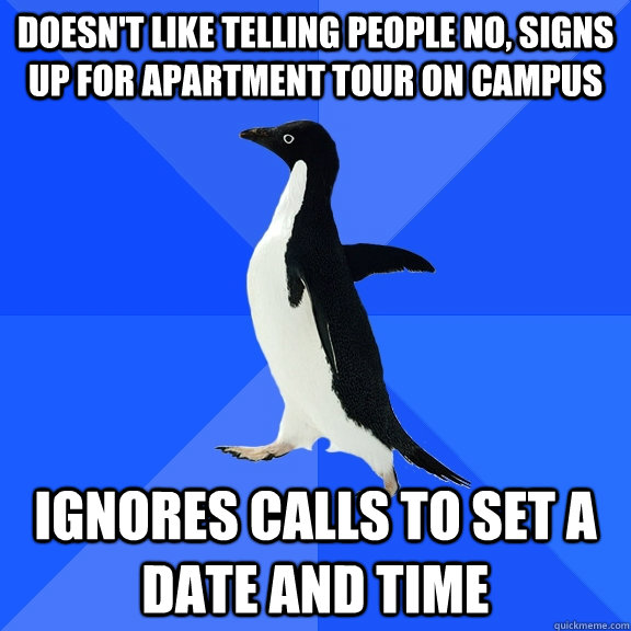 Doesn't like telling people no, signs up for apartment tour on campus Ignores calls to set a date and time  Socially Awkward Penguin