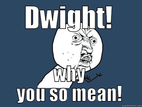 DWIGHT! WHY YOU SO MEAN! Y U No